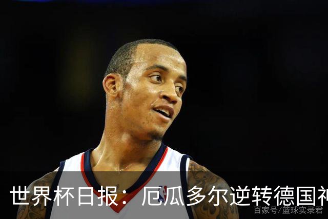 世界杯日报：厄瓜多尔逆转德国神奇出线 日本晋级将战巴西