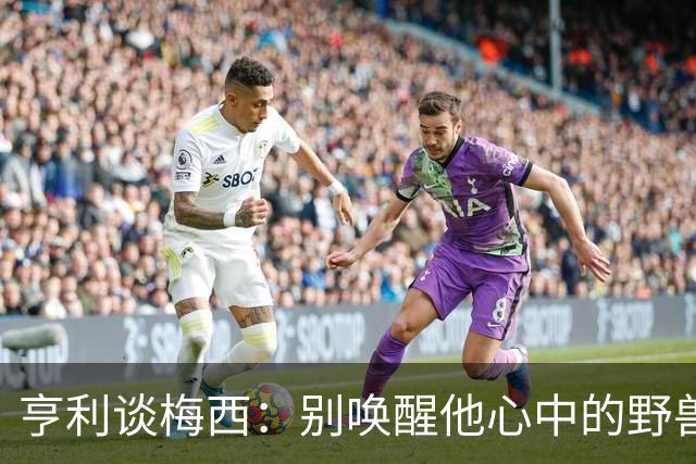 亨利谈梅西：别唤醒他心中的野兽！我见过他眼神变了训练连进3球
