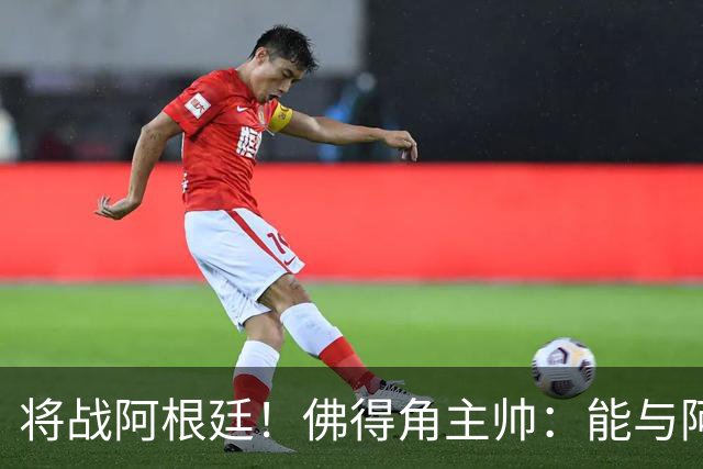 将战阿根廷！佛得角主帅：能与阿根廷和梅西交手是一种骄傲