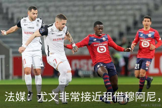 法媒：尤文非常接近租借穆阿尼，附带4000万欧强制买断条款