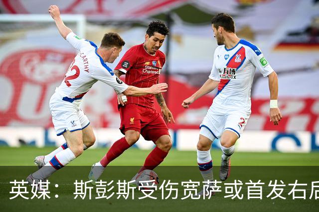 英媒：斯彭斯受伤宽萨或首发右后卫 萨卡戈登大概率先发