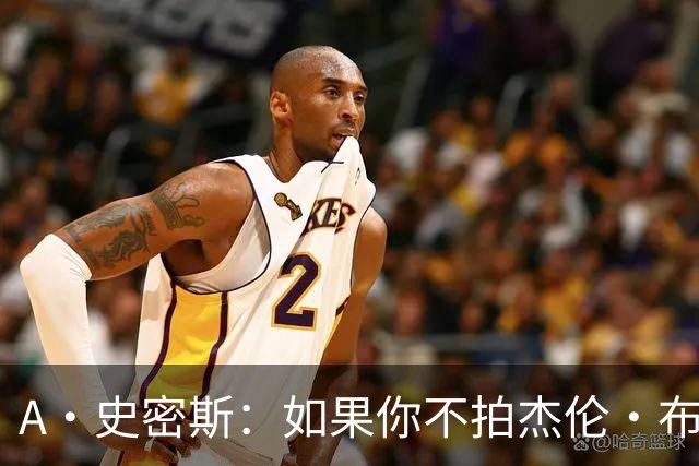 A·史密斯：如果你不拍杰伦·布朗马屁 他就觉得你在黑他